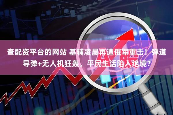 查配资平台的网站 基辅凌晨再遭俄军重击！弹道导弹+无人机狂轰，平民生活陷入绝境？